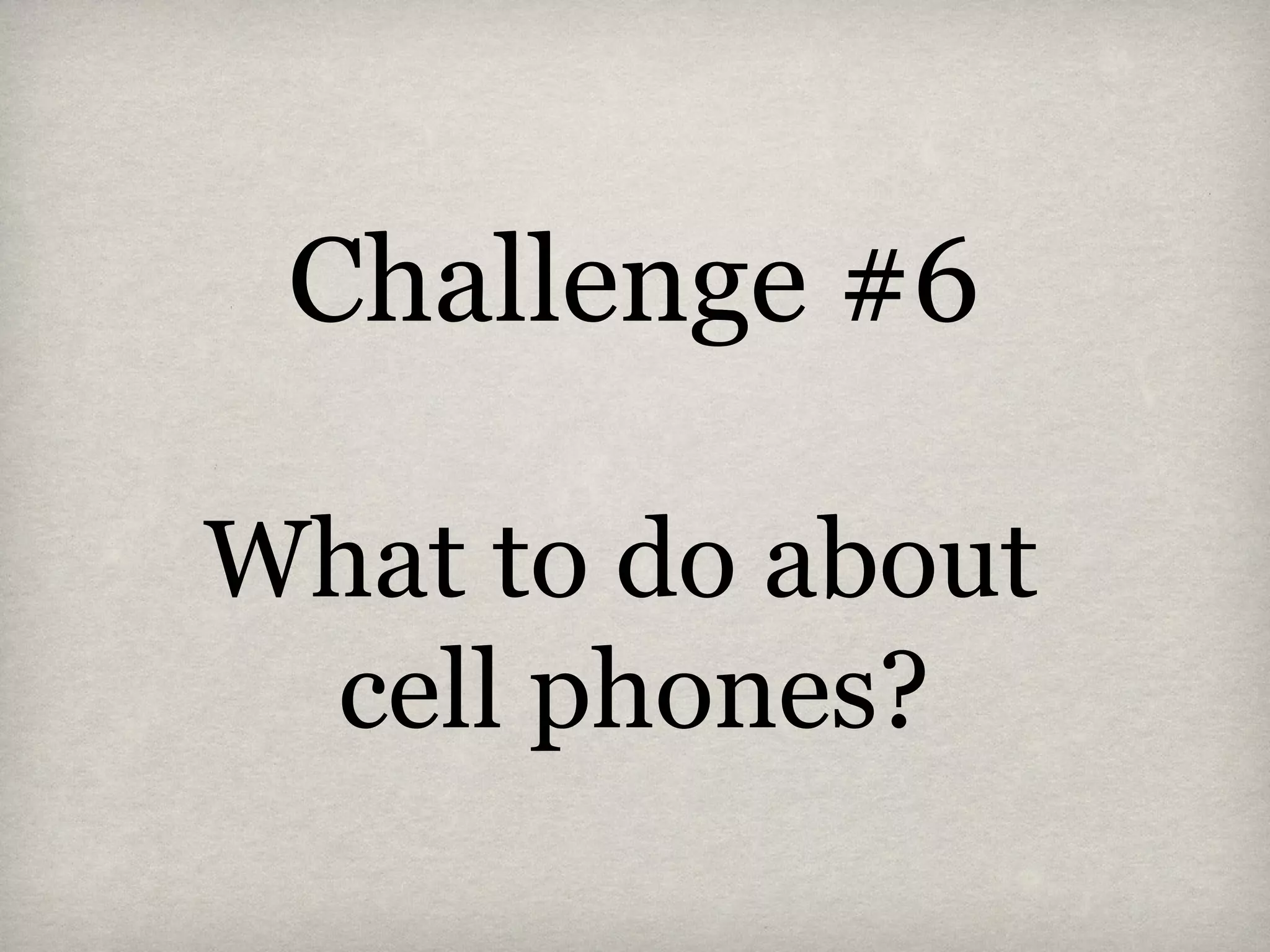 Challenge #6
What to do about
cell phones?