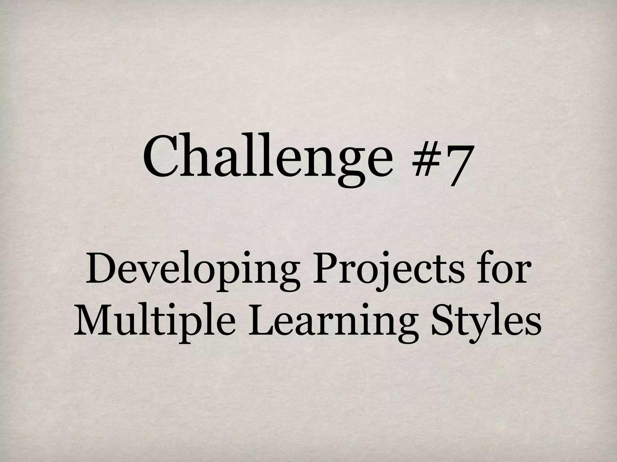 Challenge #7
Developing Projects for
Multiple Learning Styles