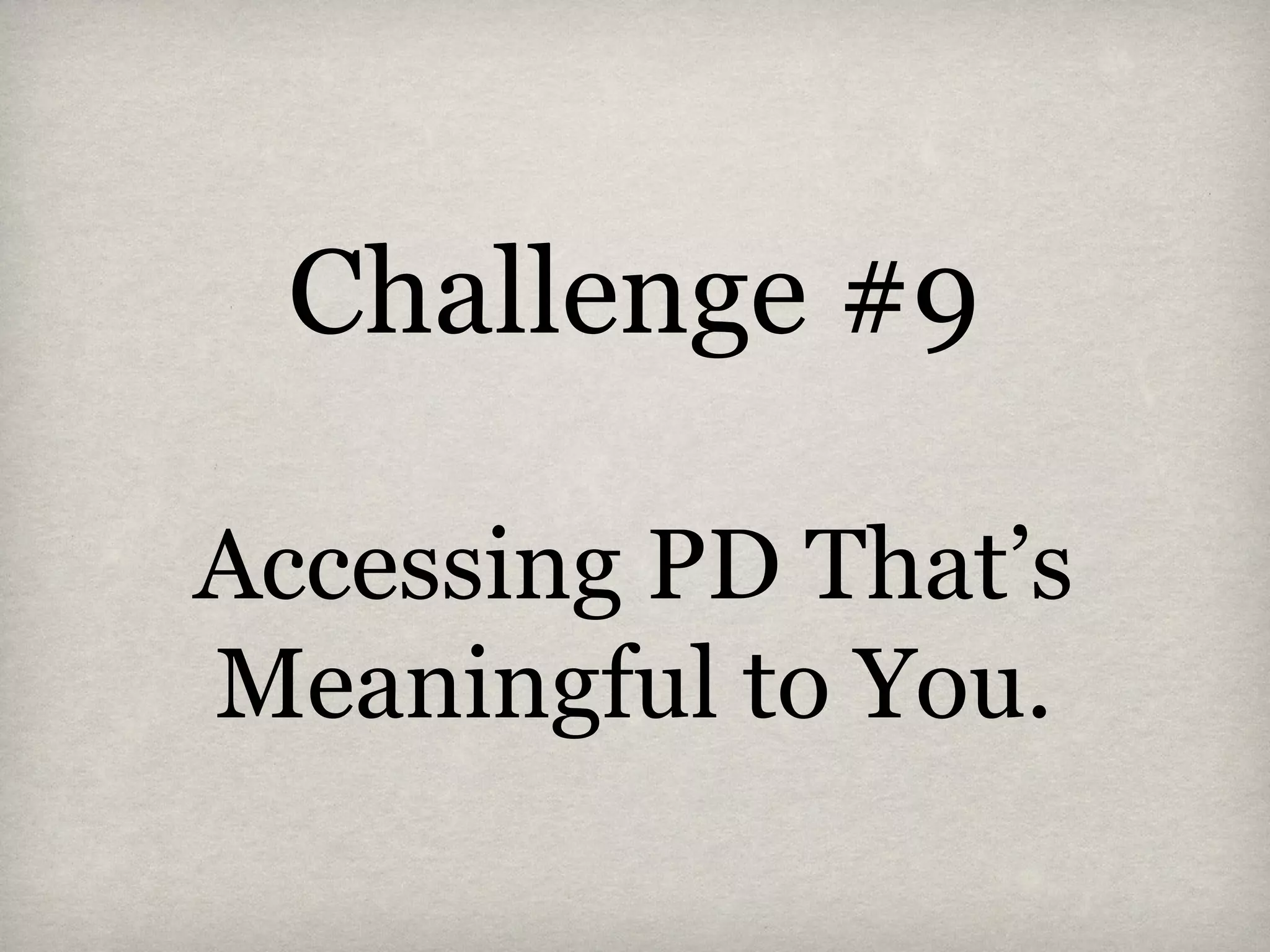 Challenge #9
Accessing PD That’s
Meaningful to You.