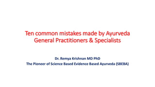 Ten common mistakes made by Ayurveda
General Practitioners & Specialists
Dr. Remya Krishnan MD PhD
The Pioneer of Science Based Evidence Based Ayurveda (SBEBA)
 