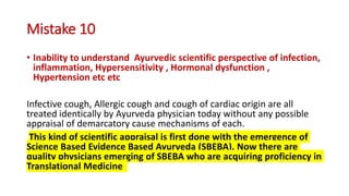 Mistake 10
• Inability to understand Ayurvedic scientific perspective of infection,
inflammation, Hypersensitivity , Hormo...
