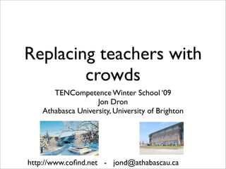 Replacing teachers with
        crowds
       TENCompetence Winter School ‘09
                    Jon Dron
    Athabasca University, University of Brighton




http://www.coﬁnd.net - jond@athabascau.ca
 