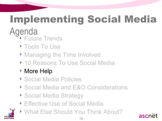 Implementing Social Media Agenda Future Trends Tools To Use Managing the Time Involved 10 Reasons To Use Social Media  More Help Social Media Policies Social Media and E&O Considerations Social Media Strategy Effective Use of Social Media What Else Should You Think About? 