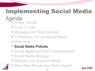 Implementing Social Media Agenda Future Trends Tools To Use Managing the Time Involved 10 Reasons To Use Social Media  More Help Social Media Policies Social Media and E&O Considerations Social Media Strategy Effective Use of Social Media What Else Should You Think About? 
