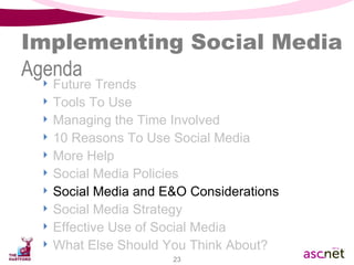 Implementing Social Media Agenda Future Trends Tools To Use Managing the Time Involved 10 Reasons To Use Social Media  More Help Social Media Policies Social Media and E&O Considerations Social Media Strategy Effective Use of Social Media What Else Should You Think About? 