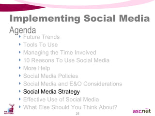 Implementing Social Media Agenda Future Trends Tools To Use Managing the Time Involved 10 Reasons To Use Social Media  More Help Social Media Policies Social Media and E&O Considerations Social Media Strategy Effective Use of Social Media What Else Should You Think About? 