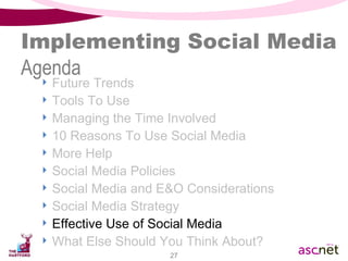 Implementing Social Media Agenda Future Trends Tools To Use Managing the Time Involved 10 Reasons To Use Social Media  More Help Social Media Policies Social Media and E&O Considerations Social Media Strategy Effective Use of Social Media What Else Should You Think About? 
