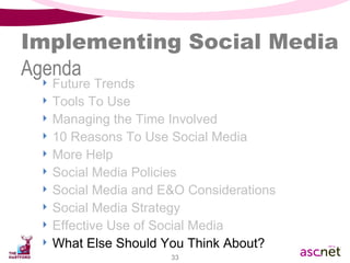 Implementing Social Media Agenda Future Trends Tools To Use Managing the Time Involved 10 Reasons To Use Social Media  More Help Social Media Policies Social Media and E&O Considerations Social Media Strategy Effective Use of Social Media What Else Should You Think About? 