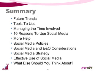 Summary Future Trends Tools To Use Managing the Time Involved 10 Reasons To Use Social Media  More Help Social Media Policies Social Media and E&O Considerations Social Media Strategy Effective Use of Social Media What Else Should You Think About? 