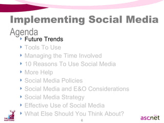 Implementing Social Media Agenda Future Trends Tools To Use Managing the Time Involved 10 Reasons To Use Social Media  More Help Social Media Policies Social Media and E&O Considerations Social Media Strategy Effective Use of Social Media What Else Should You Think About? 