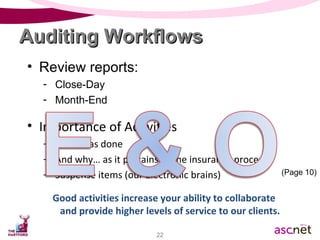 Review reports: Close-Day Month-End Importance of Activities What was done And why… as it pertains to the insurance process Suspense items (our electronic brains) Good activities increase your ability to collaborate and provide higher levels of service to our clients. Auditing Workflows (Page 10) 