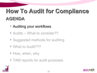 Auditing your workflows Audits – What to consider?? Suggested methods for auditing What to Audit??? How, when, why TAM reports for audit purposes How To Audit for Compliance AGENDA 