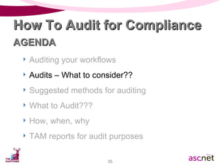 Auditing your workflows Audits – What to consider?? Suggested methods for auditing What to Audit??? How, when, why TAM reports for audit purposes How To Audit for Compliance AGENDA 