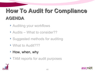 Auditing your workflows Audits – What to consider?? Suggested methods for auditing What to Audit??? How, when, why TAM reports for audit purposes How To Audit for Compliance AGENDA 