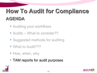 Auditing your workflows Audits – What to consider?? Suggested methods for auditing What to Audit??? How, when, why TAM reports for audit purposes How To Audit for Compliance AGENDA 