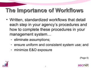 Written, standardized workflows that detail each step in your agency’s procedures and how to complete these procedures in your management system… eliminate assumptions;  ensure uniform and consistent system use; and minimize E&O exposure The Importance of Workflows (Page 5) 