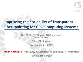 Improving the Scalability of Transparent
Checkpointing for GPU Computing Systems
              The 2012 IEEE Region 10 Conference
                        (TENCON 2012)
                       Cebu, Philippines
                     November 21, 2012

Alfian Amrizal, S. Hirasawa, K. Komatsu, H. Takizawa, H. Kobayashi
                         Tohoku University
 