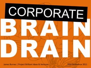 CORPORATE BRAIN DRAIN James Burnes | Project Brilliant Ideas & Ventures				 	TEN Conference 2011 