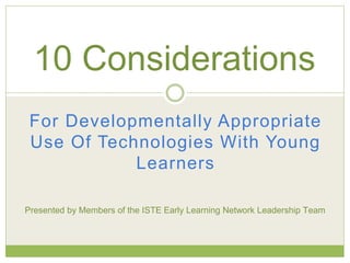 For Developmentally Appropriate
Use Of Technologies With Young
Learners
10 Considerations
Presented by Members of the ISTE Early Learning Network Leadership Team
 