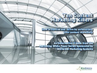 Ten Content
[Title GoesKillers
Here]
Marketing
How to survive and thrive by outsourcing
your content marketing

An Informative E-book from the
An Informative E-book from the
Marketing White Paper Series Sponsored
Marketing White Paper Series Sponsored byby
WinGreen Marketing Systems
WinGreen Marketing Systems

 