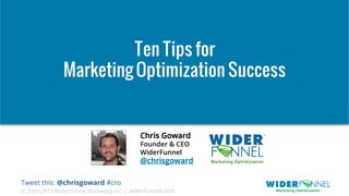 © 2007-2013 WiderFunnel Marketing Inc. | widerfunnel.com
Tweet this: @chrisgoward #cro
Ten Tips for
Marketing Optimization Success
Chris Goward
Founder & CEO
WiderFunnel
@chrisgoward
 