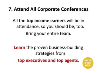7. Attend All Corporate Conferences
All the top income earners will be in
attendance, so you should be, too.
Bring your entire team.
Learn the proven business-building
strategies from
top executives and top agents.
 