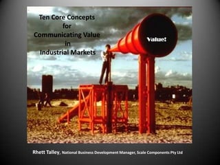 Ten Core
Concepts:
for
Communicating
Value
in
Industrial Markets
Value!
Rhett Talley, Marketing & Business Development Manager, SCACO Pty Ltd www.scaco.com.au
 
