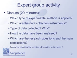Expert group activity Discuss (20 minutes): Which type of experimental method is applied? Which are the data collection instruments? Type of data collected? Why? How the data have been analyzed? Which are the research questions and the main conclusions? (You may also identify missing information in the text…) 