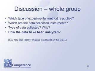 Discussion – whole group Which type of experimental method is applied? Which are the data collection instruments? Type of data collected? Why? How the data have been analyzed? (You may also identify missing information in the text…) 