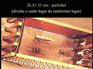 26,31: O véu - parôchet
(dividia o santo lugar do santíssimo lugar)
 