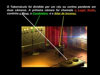 O Tabernáculo foi dividido por um véu ou cortina pendente emO Tabernáculo foi dividido por um véu ou cortina pendente em
duas câmaras. A primeira câmara foi chamadaduas câmaras. A primeira câmara foi chamada o Lugar Santoo Lugar Santo,,
continhacontinha a Mesaa Mesa, o, o CandelabroCandelabro,, e oe o Altar de IncensoAltar de Incenso..
 