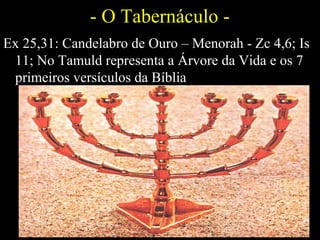 - O Tabernáculo -
Ex 25,31: Candelabro de Ouro – Menorah - Zc 4,6; Is
11; No Tamuld representa a Árvore da Vida e os 7
primeiros versículos da Bíblia
 