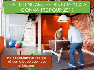 LES 10 TENDANCES DES BUREAUX A
CONNAITRE POUR 2015
Par Kollori.com, le site qui
réinvente les bureaux des
entreprises
 