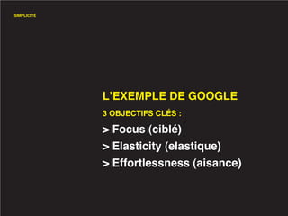 SIMPLICITÉ




             L’EXEMPLE DE GOOGLE
             3 OBJECTIFS CLÉS :

             > Focus (ciblé)
             > Elasticity (elastique)
             > Effortlessness (aisance)
 