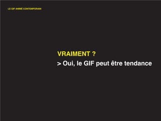 LE GIF ANIMÉ CONTEMPORAIN




                            VRAIMENT ?
                            > Oui, le GIF peut être tendance
 