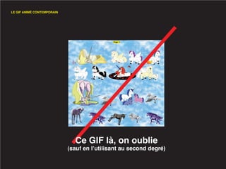 LE GIF ANIMÉ CONTEMPORAIN




                              Ce GIF là, on oublie
                            (sauf en l’utilisant au second degré)
 