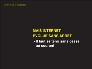 QU’EST CE QUE LE WEB DESIGN ?




                                MAIS INTERNET
                                ÉVOLUE SANS ARRÊT
                                > Il faut se tenir sans cesse
                                  au courant
 