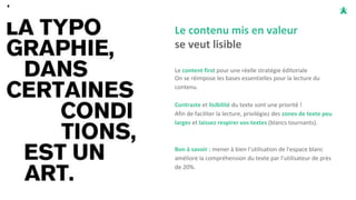 Le contenu mis en valeur
se veut lisible
Le content first pour une réelle stratégie éditoriale
On se réimpose les bases essentielles pour la lecture du
contenu.
Contraste et lisibilité du texte sont une priorité !
Afin de faciliter la lecture, privilégiez des zones de texte peu
larges et laissez respirer vos textes (blancs tournants).
Bon à savoir : mener à bien l’utilisation de l'espace blanc
améliore la compréhension du texte par l’utilisateur de près
de 20%.
 