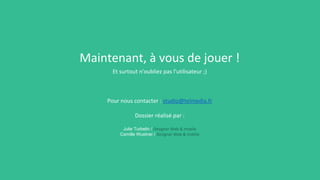 Maintenant, à vous de jouer !
Et surtout n'oubliez pas l'utilisateur ;)
Pour nous contacter : studio@telmedia.fr
Dossier réalisé par :
Julie Turbelin / Designer Web & mobile
Camille Wustner / Designer Web & mobile
 