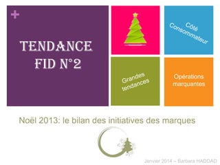 +
Tendance
Fid n°2
Opérations
marquantes

Noël 2013: le bilan des initiatives des marques

Janvier 2014 – Barbara HADDAD

 