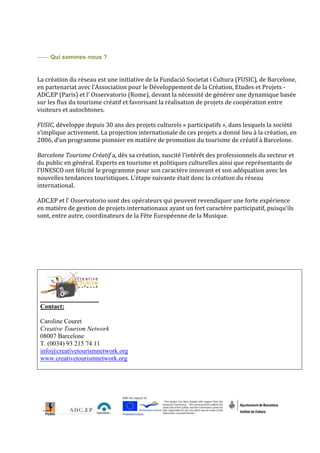  
 
‐‐‐‐‐‐ Qui sommes‐nous ?
 
 
La création du réseau est une initiative de la Fundació Societat i Cultura (FUSIC), de Barcelone, 
en partenariat avec l’Association pour le Développement de la Création, Etudes et Projets ‐ 
ADC,EP (Paris) et l’ Osservatorio (Rome), devant la nécessité de générer une dynamique basée 
sur les flux du tourisme créatif et favorisant la réalisation de projets de coopération entre 
visiteurs et autochtones. 
 
FUSIC, développe depuis 30 ans des projets culturels « participatifs », dans lesquels la société 
s’implique activement. La projection internationale de ces projets a donné lieu à la création, en 
2006, d’un programme pionnier en matière de promotion du tourisme de créatif à Barcelone. 
 
Barcelone Tourisme Créatif a, dès sa création, suscité l’intérêt des professionnels du secteur et 
du public en général. Experts en tourisme et politiques culturelles ainsi que représentants de 
l’UNESCO ont félicité le programme pour son caractère innovant et son adéquation avec les 
nouvelles tendances touristiques. L’étape suivante était donc la création du réseau 
international. 
 
ADC,EP et l’ Osservatorio sont des opérateurs qui peuvent revendiquer une forte expérience 
en matière de gestion de projets internationaux ayant un fort caractère participatif, puisqu’ils 
sont, entre autre, coordinateurs de la Fête Européenne de la Musique. 
 
 
 
 
 
 




    Contact:

    Caroline Couret
    Creative Tourism Network
    08007 Barcelone
    T. (0034) 93 215 74 11
    info@creativetourismnetwork.org
    www.creativetourismnetwork.org

 
 
 
 