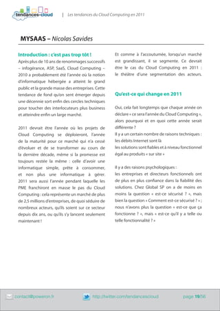 | Les tendances du Cloud Computing en 2011




      MYSAAS – Nicolas Savides

     Introduction : c’est pas trop tôt !                  Et comme à l’accoutumée, lorsqu’un marché
     Après plus de 10 ans de renommages successifs        est grandissant, il se segmente. Ce devrait
     – infogérance, ASP, SaaS, Cloud Computing –          être le cas du Cloud Computing en 2011  :
     2010 a probablement été l’année où la notion         le théâtre d’une segmentation des acteurs.
     d’informatique hébergée a atteint le grand
     public et la grande masse des entreprises. Cette
     tendance de fond qu’on sent émerger depuis           Qu’est-ce qui change en 2011
     une décennie sort enfin des cercles techniques
     pour toucher des interlocuteurs plus business        Oui, cela fait longtemps que chaque année on
     et atteindre enfin un large marché.                  déclare « ce sera l’année du Cloud Computing »,
                                                          alors pourquoi et en quoi cette année  serait
     2011 devrait être l’année où les projets de          différente ?
     Cloud Computing se déploieront, l’année              Il y a un certain nombre de raisons techniques :
     de la maturité pour ce marché qui n’a cessé          les débits Internet sont là
     d’évoluer et de se transformer au cours de           les solutions sont fiables et à niveau fonctionnel
     la dernière décade, même si la promesse est          égal au produits « sur site »
     toujours restée la même  : celle d’avoir une
     informatique simple, prête à consommer,              Il y a des raisons psychologiques :
     et non plus une informatique à gérer.                les entreprises et directeurs fonctionnels ont
     2011 sera aussi l’année pendant laquelle les         de plus en plus confiance dans la fiabilité des
     PME franchiront en masse le pas du Cloud             solutions. Chez Global SP on a de moins en
     Computing : cela représente un marché de plus        moins la question «  est-ce sécurisé  ?  », mais
     de 2,5 millions d’entreprises, de quoi séduire de    bien la question « Comment est-ce sécurisé ? » ;
     nombreux acteurs, qu’ils soient sur ce secteur       nous n’avons plus la question «  est-ce que ça
     depuis dix ans, ou qu’ils s’y lancent seulement      fonctionne  ?  », mais «  est-ce qu’il y a telle ou
     maintenant !                                         telle fonctionnalité ? »




	   contact@poweron.fr	                        http://twitter.com/tendancescloud                  page 19/56
 