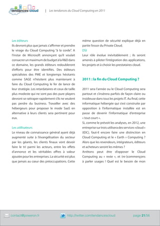 | Les tendances du Cloud Computing en 2011




    Les éditeurs                                          même question de sécurité explique déjà en
    Ils devront plus que jamais s’affirmer et prendre     partie l’essor du Private Cloud.
    le virage du Cloud Computing “à la corde”. A          DSI
    l’instar de Microsoft annonçant qu’il voulait         Leur rôle évolue inévitablement ; ils seront
    consacrer un maximum de budget à la R&D dans          amenés à piloter l’intégration des applications,
    ce domaine, les grands éditeurs redoubleront          les projets et à choisir les prestataires cloud.
    d’efforts pour être identifiés. Des éditeurs
    spécialistes des PME et longtemps hésitants
    comme SAGE n’hésitent plus maintenant à               2011 : la fin du Cloud Computing ?
    faire du Cloud Computing le fer de lance de
    leur stratégie. Les retardataires et ceux de taille   2011 sera l’année ou le Cloud Computing sera
    plus modeste qui ne sont pas des pure players         partout et s’insèrera parfois de façon claire ou
    devront se rattraper rapidement s’ils ne veulent      insidieuse dans tous les projets IT. Au final, cette
    pas perdre du business. Travailler avec des           informatique hébergée qui s’est construite par
    hébergeurs pour proposer le mode SaaS en              opposition à l’informatique installée est en
    alternative à leurs clients sera pertinent pour       passe de devenir l’informatique d’entreprise
    eux.                                                  « tout court ».
                                                          Si, comme le prévoit les analyses, en 2012, une
    Les utillisateurs                                     entreprise sur trois utilisera des services «cloud »
    Le niveau de connaissance général ayant déjà          (IDC), faut-il encore faire une distinction en
    augmenté suite à l’évangélisation du secteur          Cloud Computing et le «  Earth  » Computing  ?
    par les géants, les clients finaux vont devoir        Alors que les revendeurs, intégrateurs, éditeurs
    faire le tri parmi les acteurs, entre les effets      et acheteurs seront les mêmes ?
    d’annonce et les véritables offres à valeur           Arrêtons peut être d’opposer le Cloud
    ajoutée pour les entreprises. La sécurité est plus    Computing au «  reste  », et (re-)commençons
    que jamais au cœur des préoccupations. Cette          à parler usages  ! Quel est le besoin de mon




	   contact@poweron.fr	                         http://twitter.com/tendancescloud                  page 21/56
 