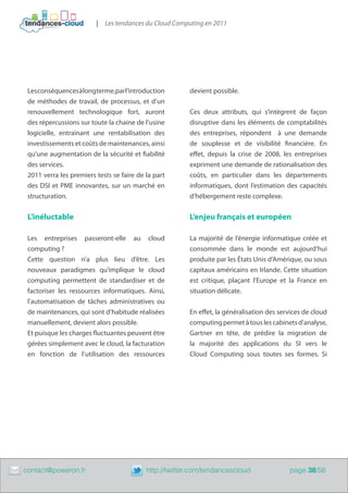 |   Les tendances du Cloud Computing en 2011




     Les conséquences à long terme, par l’introduction      devient possible.
     de méthodes de travail, de processus, et d’un
     renouvellement technologique fort, auront              Ces deux attributs, qui s’intègrent de façon
     des répercussions sur toute la chaine de l’usine       disruptive dans les éléments de comptabilités
     logicielle, entrainant une rentabilisation des         des entreprises, répondent à une demande
     investissements et coûts de maintenances, ainsi        de souplesse et de visibilité financière. En
     qu’une augmentation de la sécurité et fiabilité        effet, depuis la crise de 2008, les entreprises
     des services.                                          expriment une demande de rationalisation des
     2011 verra les premiers tests se faire de la part      coûts, en particulier dans les départements
     des DSI et PME innovantes, sur un marché en            informatiques, dont l’estimation des capacités
     structuration.                                         d’hébergement reste complexe.


     L’inéluctable                                          L’enjeu français et européen

     Les entreprises passeront-elle au cloud                La majorité de l’énergie informatique créée et
     computing ?                                            consommée dans le monde est aujourd’hui
     Cette question n’a plus lieu d’être. Les               produite par les États Unis d’Amérique, ou sous
     nouveaux paradigmes qu’implique le cloud               capitaux américains en Irlande. Cette situation
     computing permettent de standardiser et de             est critique, plaçant l’Europe et la France en
     factoriser les ressources informatiques. Ainsi,        situation délicate.
     l’automatisation de tâches administratives ou
     de maintenances, qui sont d’habitude réalisées         En effet, la généralisation des services de cloud
     manuellement, devient alors possible.                  computing permet à tous les cabinets d’analyse,
     Et puisque les charges fluctuantes peuvent être        Gartner en tête, de prédire la migration de
     gérées simplement avec le cloud, la facturation        la majorité des applications du SI vers le
     en fonction de l’utilisation des ressources            Cloud Computing sous toutes ses formes. Si




	   contact@poweron.fr	                        http://twitter.com/tendancescloud               page 38/56
 