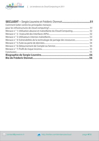 |   Les tendances du Cloud Computing en 2011




    SECLUDIT – Sergio Loureiro et Fréderic Donnat....................................51
    Comment lutter contre les principales menaces
    pour les infrastructures de cloud computing?.................................................................................... 51
    Menace n ° 1: Utilisation abusive et malveillante du Cloud Computing................................... 52
    Menace n ° 2: Insécurité des Interfaces (APIs).................................................................................... 52
    Menace n ° 3: Utilisateurs internes malveillants................................................................................. 53
    Menace n ° 4: Vulnérabilités de la technologie de partage des ressources............................. 54
    Menace n ° 5: Fuite ou perte de données............................................................................................. 54
    Menace n ° 6: Détournement de Compte ou Service...................................................................... 55
    Menace n ° 7: Profil de risque inconnu.................................................................................................. 55
    Conclusion....................................................................................................................................................... 55
    Biographie de Sergio Loureiro......................................................................56
    Bio de Fréderic Donnat..................................................................................56




	    contact@poweron.fr	                                                http://twitter.com/tendancescloud                                            page 4/56
 