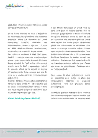 | Les tendances du Cloud Computing en 2011




     2008. Il s’en est suivi depuis de nombreux autres
     services d’infrastructure.                           Il est difficile d’envisager un Cloud Privé au
                                                          sens strict pour les raisons décrites dans la
     De la même manière, la mise à disposition            définition que j’ai donnée ci-dessus concernant
     de ressources pour permettre une puissance           la capacité théorique infinie du point de vue
     théorique infinie (Cf. définition du Cloud           de l’utilisateur final. Mettre en place un Cloud
     Computing        ci-dessus)    demande       des     Privé ne peut être réalisé que par des sociétés
     investissements certains (5 régions - 2 US, 1 EU     possédant suffisamment de ressources pour
     et 2 APAC - AWS actuellement dans le monde,          que le pourcentage non utilisé suffise à donner
     constituées chacune de 2 à 4 datacenters).           cette impression de ressources illimitées. Dans
     Des solutions similaires à AWS (RackSpace,           le Cloud Privé, c’est en effet la DSI qui joue alors
     GoGrid, …) existent, mais avec une dynamique         le rôle de fournisseur de services vis-à-vis des
     et une couverture moindre. Azure de Microsoft        utilisateurs finaux et qui doit supporter le coût
     lorgne du côté de l’IaaS, même si fortement          des investissements en escalier de type « Pay as
     ancrée dans le PaaS  : cependant, malgré             you grow » par opposition au « Pay as you use »
     le potentiel offert par la société en termes         de l’utilisateur final.
     d’investissements, il n’y a encore que peu de
     recul sur la solution sortie en version publique     Vous aurez, de plus, probablement moins
     début 2010.                                          de possibilités pour mettre en place des
     Il semble donc que Amazon ait encore le champ        infrastructures  réparties sur  plusieurs
     libre pour cette année 2011 et ne souffre que        datacenters, voire sur plusieurs zones
     de peu de concurrence sur son créneau et donc        géographiques.
     que nous n’ayons que peu d’alternatives pour
     le Cloud Computing de type IaaS.                     Au final, ce que vous mettrez en place revient à
                                                          une solution classique de virtualisation de son
     Cloud Privé : Mythe ou Réalité ?                     infrastructure comme celle de VMWare (ESX/




	   contact@poweron.fr	                        http://twitter.com/tendancescloud                  page 45/56
 
