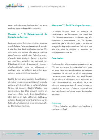 | Les tendances du Cloud Computing en 2011




     sauvegardes instantanées (snapshot), ou autre        Menace n ° 7: Profil de risque inconnu
     copie de volume doivent être protégés.
                                                          Le risque inconnu vient du manque de
     Menace n ° 6: Détournement de                        transparence des fournisseurs de cloud. Les
     Compte ou Service                                    DSIs doivent construire et publier des logs afin
                                                          d’accroître la transparence. Les DSIs doivent
     Le détournement de comptes n’est pas nouveau,        mettre en place des outils pour construire et
     mais le fait que l’attaquant parvienne à accéder     analyser les logs et les détails de l’infrastructure
     à vos données d’authentification sur les APIs        afin d’accroître la visibilité et identifier les
     représente une menace très sérieuse puisque          utilisateurs responsables.
     ces APIs permettent de gérer l’infrastructure et
     d’accéder à ces ressources (lancer et terminer       Conclusion
     des machines virtuelles par exemple). Les
     DSIs doivent interdire le partage des données        En résumé, les défis auxquels sont confrontés les
     d’authentification entre les utilisateurs et         DSIs sont importants. Ils ont besoin d’outils pour
     déployer une surveillance pro-active pour            les aider dans leur bataille contre les menaces
     détecter toute activité non autorisée.               complexes de sécurité du cloud computing.
                                                          L’automatisation complète du déploiement
     Les DSI doivent gérer les droits des utilisateurs    de sécurité est nécessaire pour maintenir les
     et mettre en œuvre une politique de moindre          coûts d’administration peu élevés dans des
     privilège afin de minimiser la surface d’attaque     infrastructures dynamiques. En outre, nous avons
     lorsque les données d’authentification sont          examiné les vecteurs d’attaque potentiels qui
     compromises. Les DSIs doivent mettre en              sont spécifiques à IaaS et ont besoin de nouvelles
     œuvre un cycle de vie des droits des utilisateurs    solutions.
     et ils doivent en outre utiliser des outils pour
     détecter des comportements anormaux sur les
     habitudes d’utilisation de leurs utilisateurs afin   References
     de détecter des incidents.                            [1]https://cloudsecurityalliance.org/topthreats/
                                                          csathreats.v1.0.pdf




	   contact@poweron.fr	                        http://twitter.com/tendancescloud                 page 55/56
 