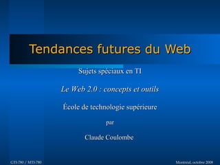 Tendances futures du Web
                         Sujets spéciaux en TI

                    Le Web 2.0 : concepts et outils

                    École de technologie supérieure

                                  par

                           Claude Coulombe


GTI-780 / MTI-780                                     Montréal, octobre 2008
 