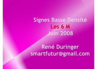 Signes Basse Densité
      Les 6 M
     Juin 2008

   René Duringer
smartfutur@gmail.com
 