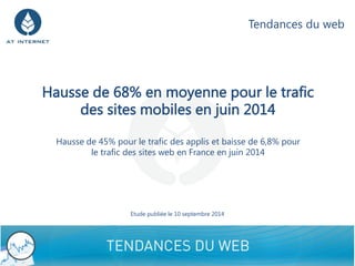 Hausse de 68% en moyenne pour le trafic des sites mobiles en juin 2014Hausse de 45% pour le trafic des applis et baisse de 6,8% pour le trafic des sites web en France en juin 2014 
1 
Etude publiée le 10 septembre 2014 
Tendances du web  